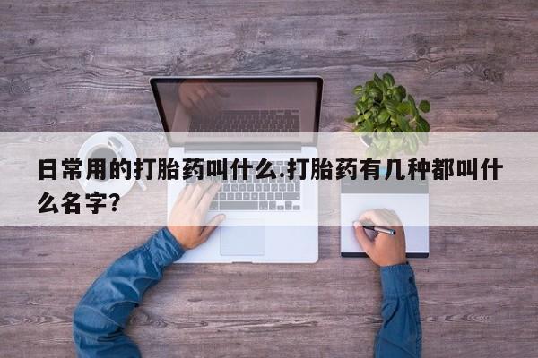 流产药网上购买日常用的打胎药叫什么.打胎药有几种都叫什么名字？