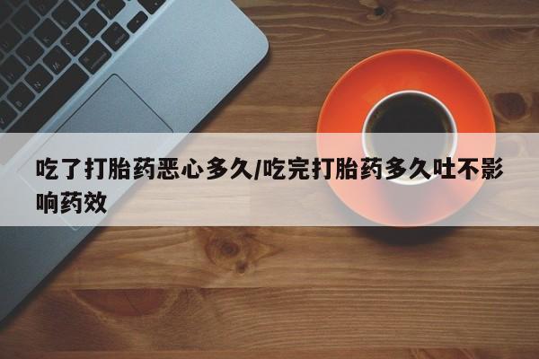 流产药网上购买吃了打胎药恶心多久/吃完打胎药多久吐不影响药效