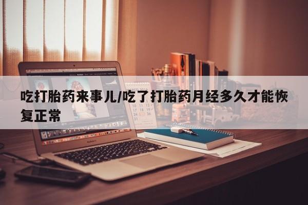 流产药网上购买吃打胎药来事儿/吃了打胎药月经多久才能恢复正常