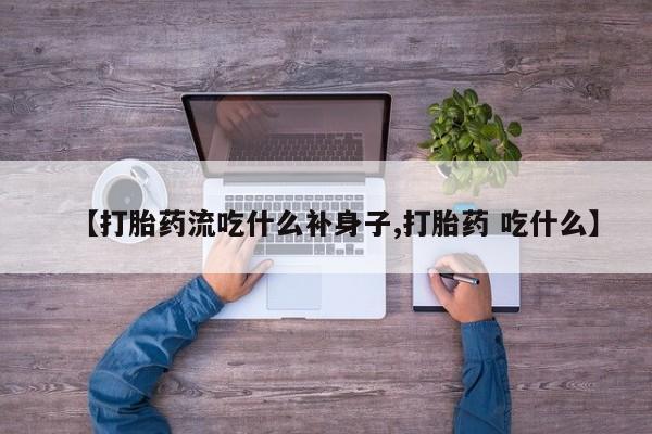 流产药网上购买【打胎药流吃什么补身子,打胎药 吃什么】