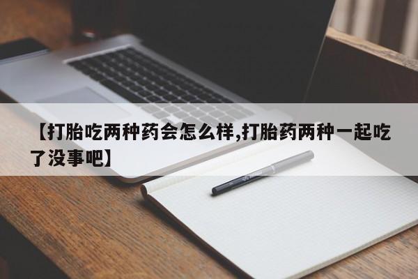 流产药网上购买【打胎吃两种药会怎么样,打胎药两种一起吃了没事吧】