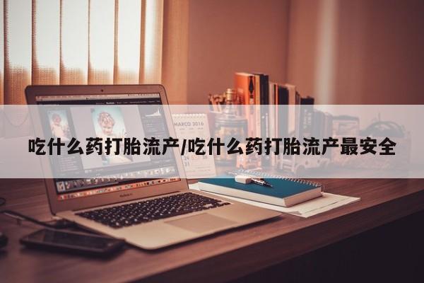 流产药网上购买吃什么药打胎流产/吃什么药打胎流产最安全