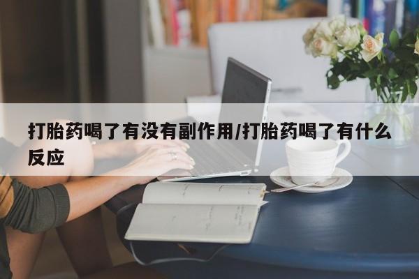 流产药网上购买打胎药喝了有没有副作用/打胎药喝了有什么反应
