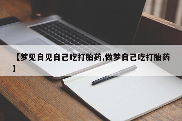 流产药网上购买【梦见自见自己吃打胎药,做梦自己吃打胎药】