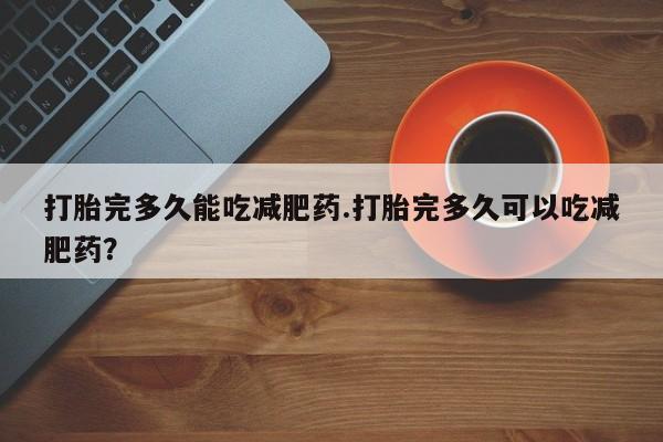 流产药网上购买打胎完多久能吃减肥药.打胎完多久可以吃减肥药？