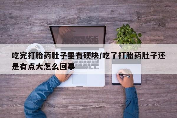 流产药网上购买吃完打胎药肚子里有硬块/吃了打胎药肚子还是有点大怎么回事