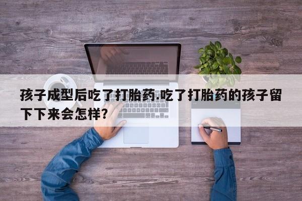 流产药网上购买孩子成型后吃了打胎药.吃了打胎药的孩子留下下来会怎样？