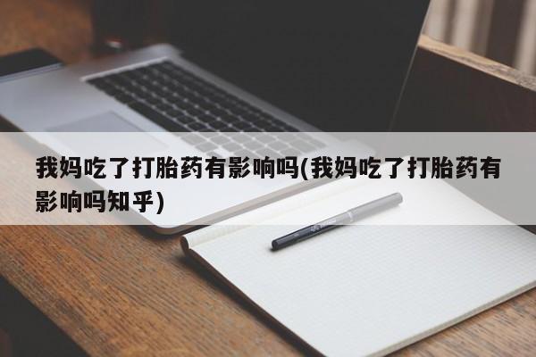 流产药网上购买我妈吃了打胎药有影响吗(我妈吃了打胎药有影响吗知乎)