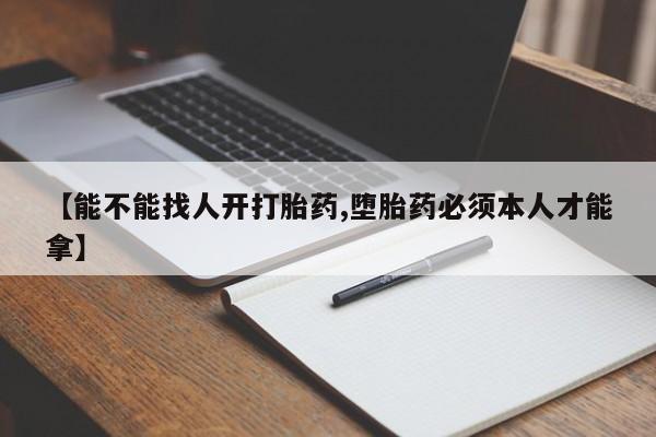 流产药网上购买【能不能找人开打胎药,堕胎药必须本人才能拿】