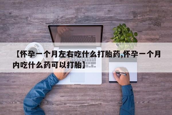 流产药网上购买【怀孕一个月左右吃什么打胎药,怀孕一个月内吃什么药可以打胎】