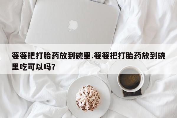 流产药网上购买婆婆把打胎药放到碗里.婆婆把打胎药放到碗里吃可以吗？