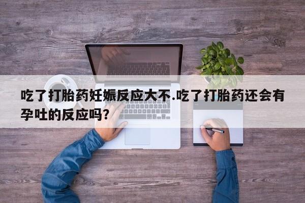 流产药网上购买吃了打胎药妊娠反应大不.吃了打胎药还会有孕吐的反应吗？