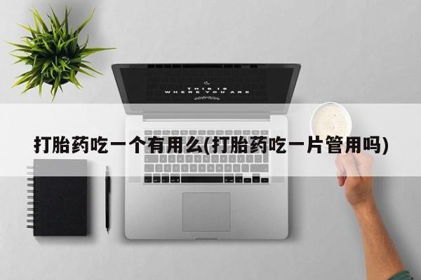 流产药网上购买打胎药吃一个有用么(打胎药吃一片管用吗)