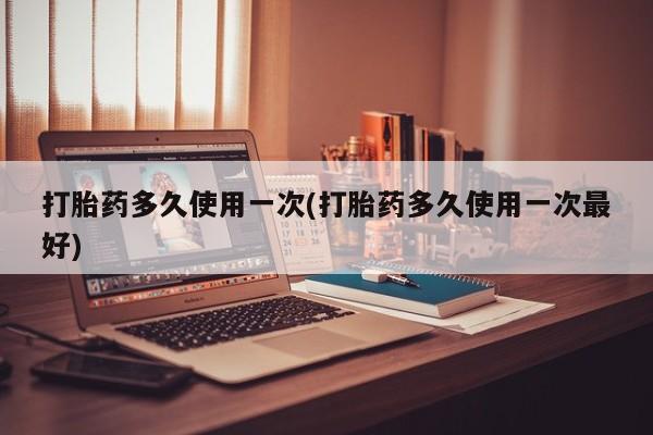 流产药网上购买打胎药多久使用一次(打胎药多久使用一次最好)