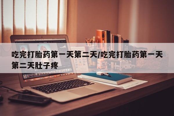 流产药网上购买吃完打胎药第一天第二天/吃完打胎药第一天第二天肚子疼