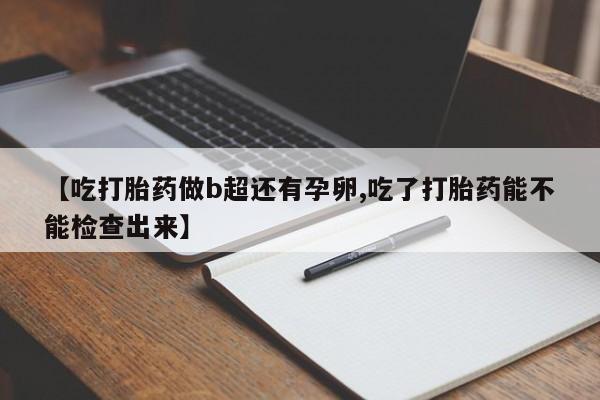 流产药网上购买【吃打胎药做b超还有孕卵,吃了打胎药能不能检查出来】