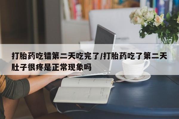 流产药网上购买打胎药吃错第二天吃完了/打胎药吃了第二天肚子很疼是正常现象吗