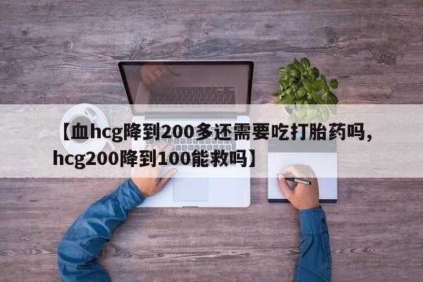 流产药网上购买【血hcg降到200多还需要吃打胎药吗,hcg200降到100能救吗】