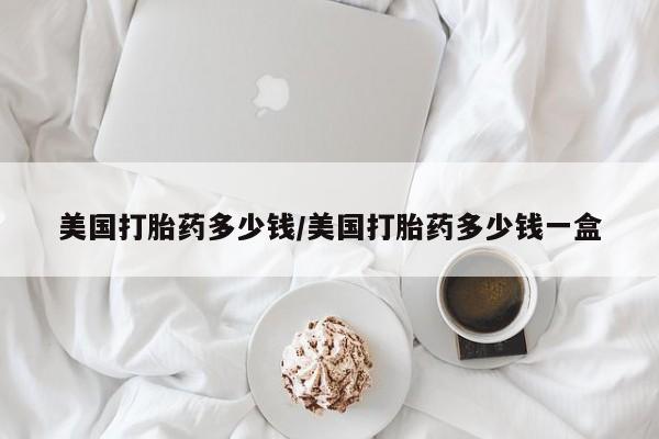 流产药网上购买美国打胎药多少钱/美国打胎药多少钱一盒