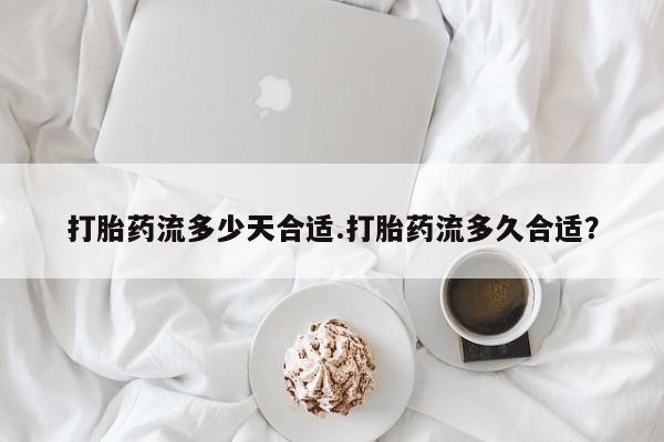 流产药网上购买打胎药流多少天合适.打胎药流多久合适？