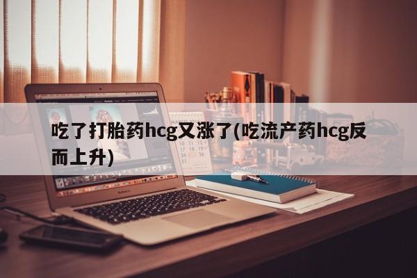 流产药网上购买吃了打胎药hcg又涨了(吃流产药hcg反而上升)