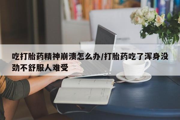流产药网上购买吃打胎药精神崩溃怎么办/打胎药吃了浑身没劲不舒服人难受