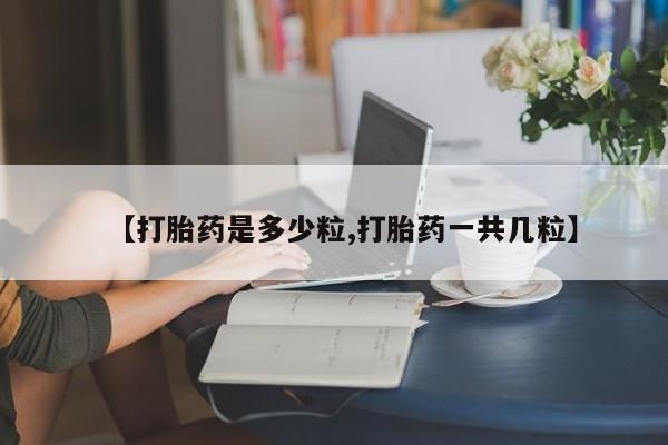 流产药网上购买【打胎药是多少粒,打胎药一共几粒】