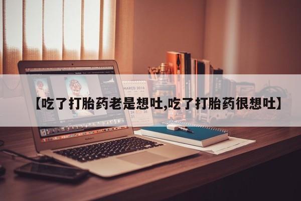 流产药网上购买【吃了打胎药老是想吐,吃了打胎药很想吐】
