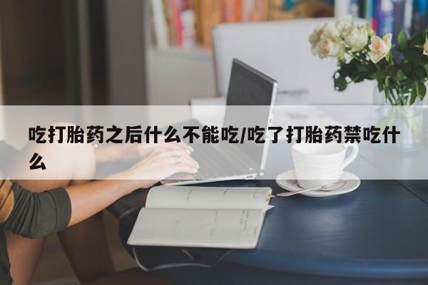 流产药网上购买吃打胎药之后什么不能吃/吃了打胎药禁吃什么