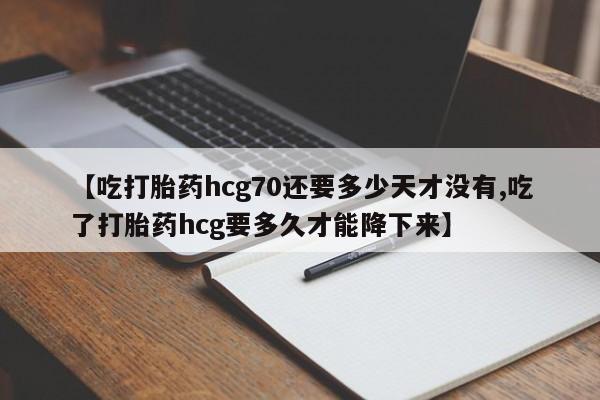 流产药网上购买【吃打胎药hcg70还要多少天才没有,吃了打胎药hcg要多久才能降下来】