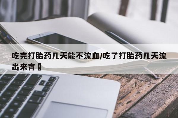 流产药网上购买吃完打胎药几天能不流血/吃了打胎药几天流出来育蘘