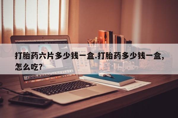 流产药网上购买打胎药六片多少钱一盒.打胎药多少钱一盒,怎么吃?