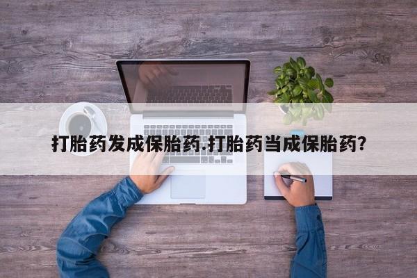 流产药网上购买打胎药发成保胎药.打胎药当成保胎药?