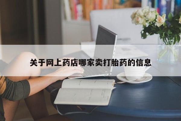 流产药网上购买关于网上药店哪家卖打胎药的信息