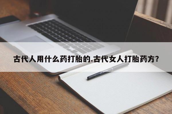 流产药网上购买古代人用什么药打胎的.古代女人打胎药方？