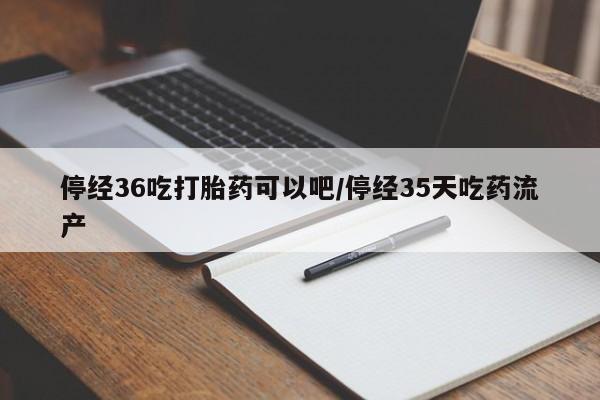 流产药网上购买停经36吃打胎药可以吧/停经35天吃药流产