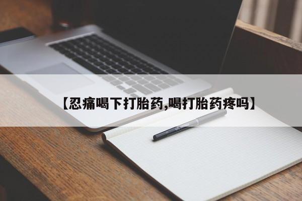 流产药网上购买【忍痛喝下打胎药,喝打胎药疼吗】