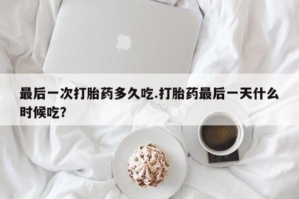 流产药网上购买最后一次打胎药多久吃.打胎药最后一天什么时候吃?