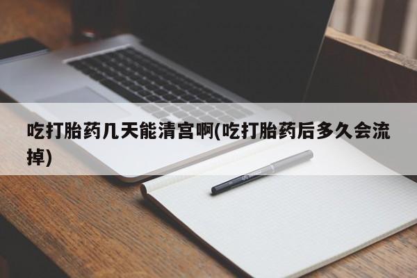 流产药网上购买吃打胎药几天能清宫啊(吃打胎药后多久会流掉)