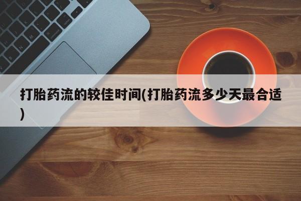 流产药网上购买打胎药流的较佳时间(打胎药流多少天最合适)