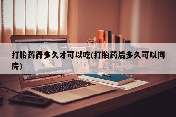 流产药网上购买打胎药得多久才可以吃(打胎药后多久可以同房)