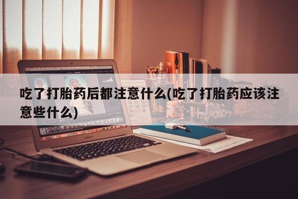 流产药网上购买吃了打胎药后都注意什么(吃了打胎药应该注意些什么)