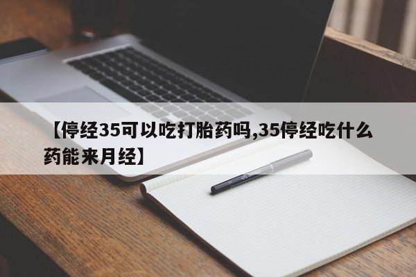 流产药网上购买【停经35可以吃打胎药吗,35停经吃什么药能来月经】