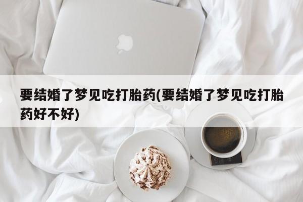 流产药网上购买要结婚了梦见吃打胎药(要结婚了梦见吃打胎药好不好)