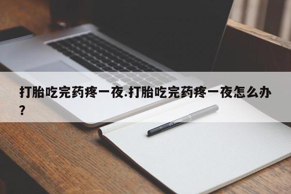 流产药网上购买打胎吃完药疼一夜.打胎吃完药疼一夜怎么办？