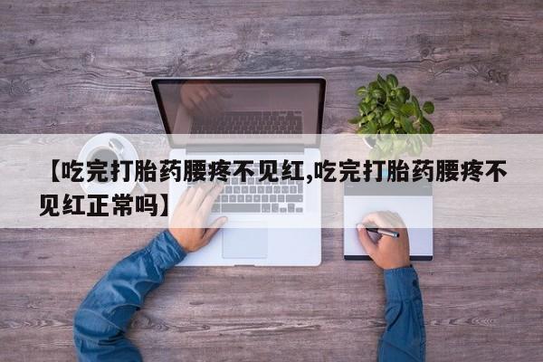 流产药网上购买【吃完打胎药腰疼不见红,吃完打胎药腰疼不见红正常吗】