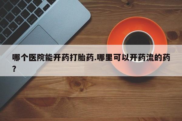 流产药网上购买哪个医院能开药打胎药.哪里可以开药流的药?