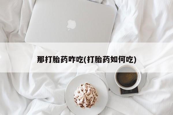 流产药网上购买那打胎药咋吃(打胎药如何吃)