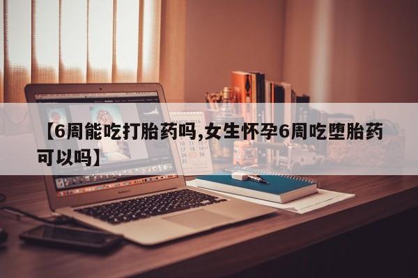 流产药网上购买【6周能吃打胎药吗,女生怀孕6周吃堕胎药可以吗】
