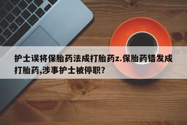 流产药网上购买护士误将保胎药法成打胎药z.保胎药错发成打胎药,涉事护士被停职？